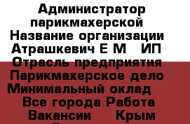 Администратор парикмахерской › Название организации ­ Атрашкевич Е.М., ИП › Отрасль предприятия ­ Парикмахерское дело › Минимальный оклад ­ 1 - Все города Работа » Вакансии   . Крым,Бахчисарай